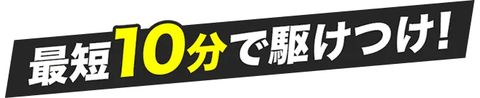 最短10分で駆けつけ!