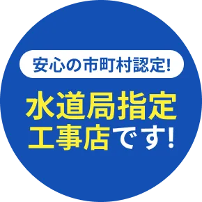 安心の市町村認定! 水道局指定 工事店です!