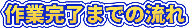 作業完了までの流れ