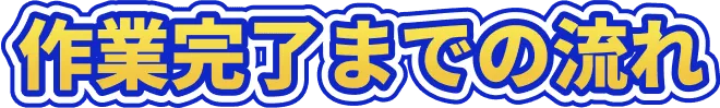 作業完了までの流れ